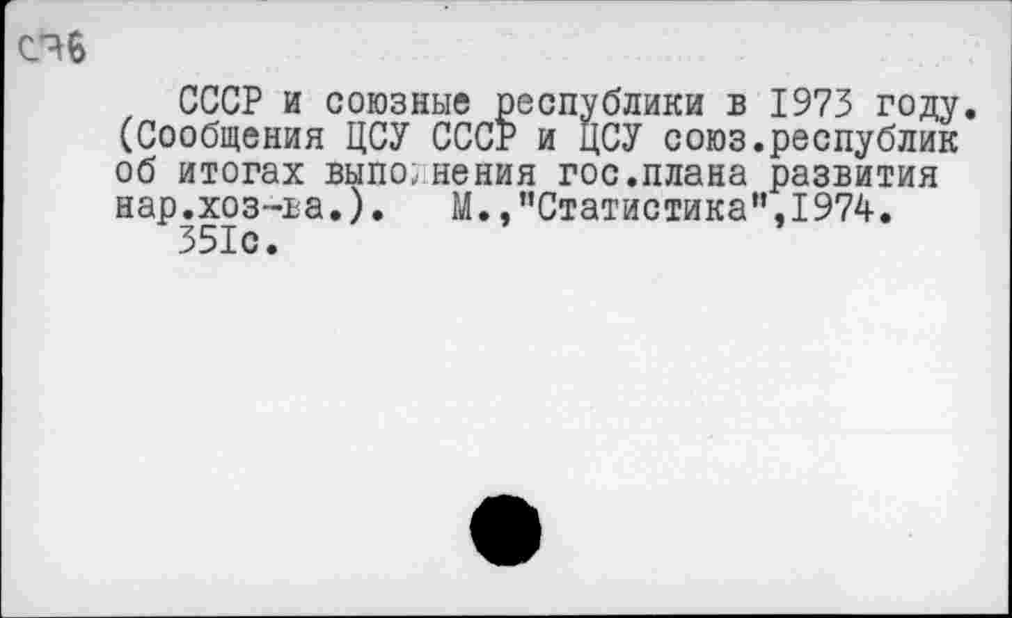 ﻿СССР и союзные республики в 1973 году (Сообщения ЦСУ СССР и ЦСУ союз.республик об итогах выполнения гос.плана развития нар.хоз-ва.). М., ’’Статистика”, 1974. 351с.